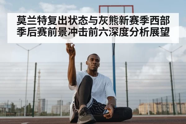 莫兰特复出状态与灰熊新赛季西部季后赛前景冲击前六深度分析展望